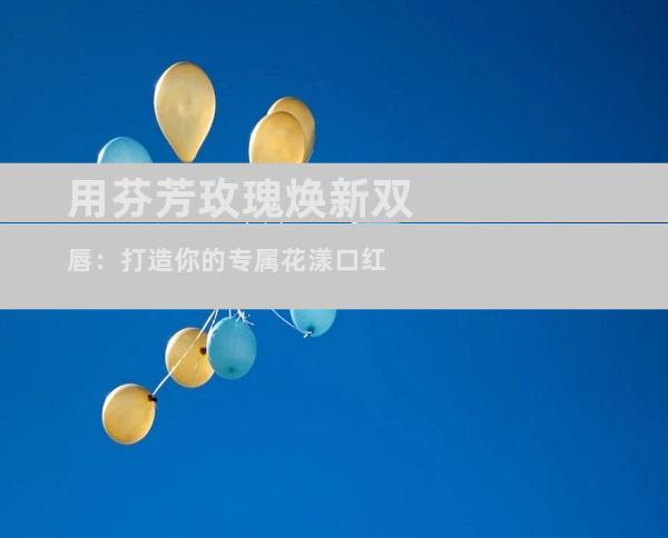 用芬芳玫瑰焕新双唇：打造你的专属花漾口红