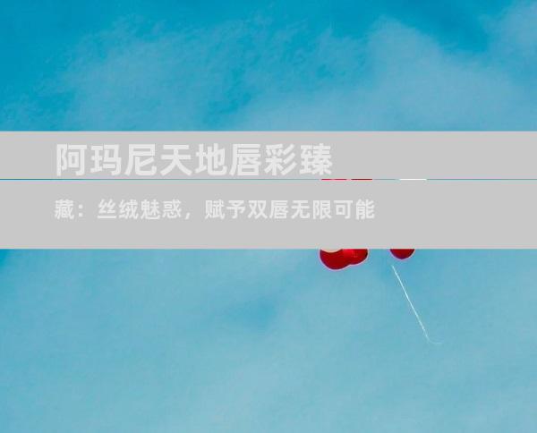 阿玛尼天地唇彩臻藏：丝绒魅惑，赋予双唇无限可能