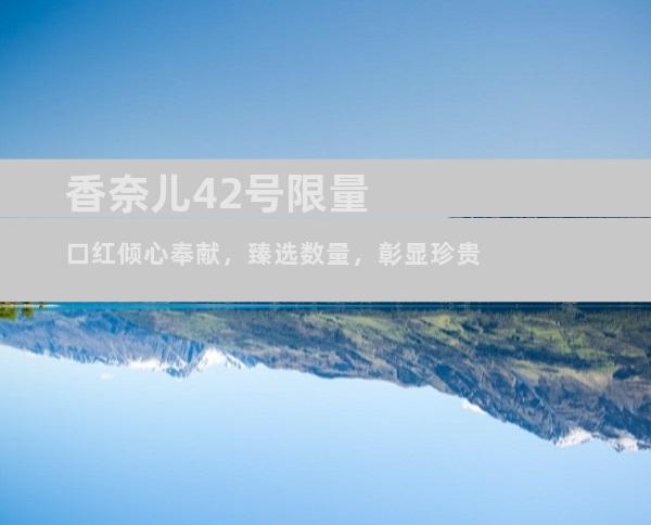 香奈儿42号限量口红倾心奉献，臻选数量，彰显珍贵