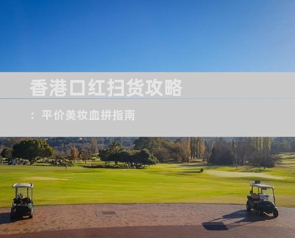 香港口红扫货攻略：平价美妆血拼指南