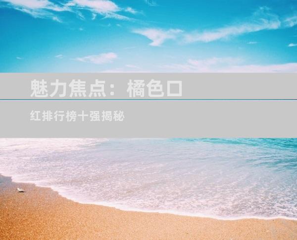 魅力焦点：橘色口红排行榜十强揭秘
