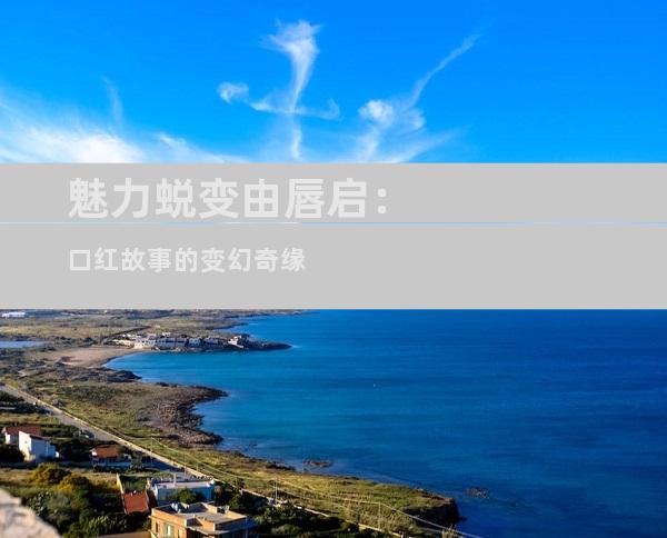 魅力蜕变由唇启：口红故事的变幻奇缘
