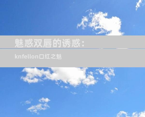 魅惑双唇的诱惑：knfellon口红之魅