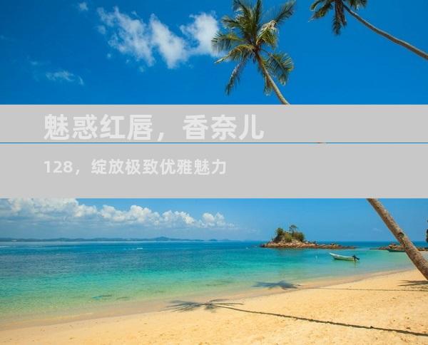 魅惑红唇，香奈儿128，绽放极致优雅魅力
