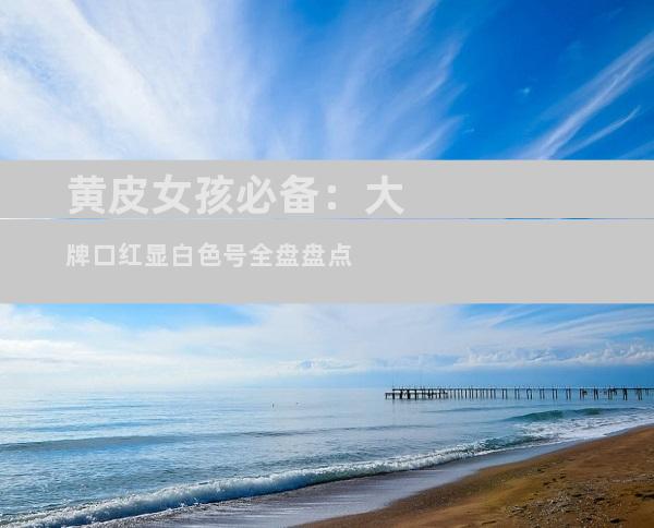 黄皮女孩必备：大牌口红显白色号全盘盘点