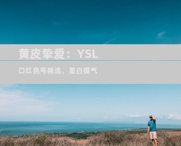 黄皮挚爱：YSL口红色号精选，显白提气