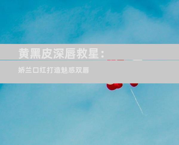 黄黑皮深唇救星：娇兰口红打造魅惑双唇